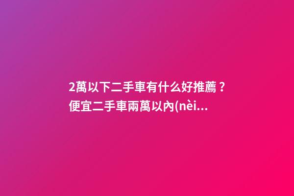 2萬以下二手車有什么好推薦？便宜二手車兩萬以內(nèi)